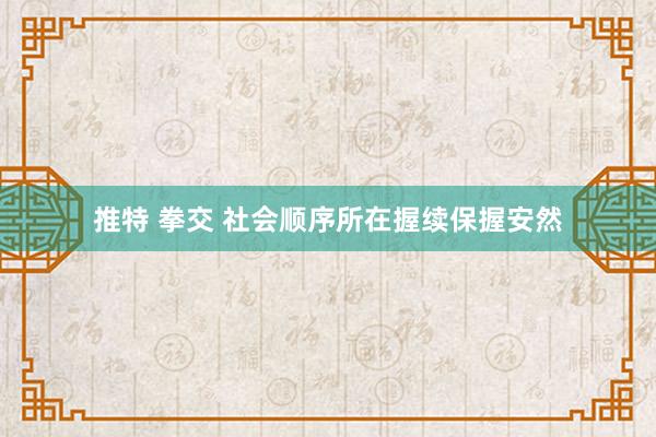 推特 拳交 社会顺序所在握续保握安然