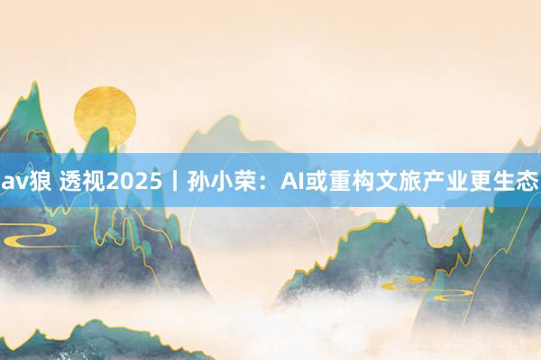 av狼 透视2025丨孙小荣：AI或重构文旅产业更生态