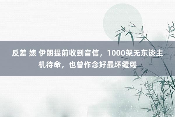 反差 婊 伊朗提前收到音信，1000架无东谈主机待命，也曾作念好最坏缱绻