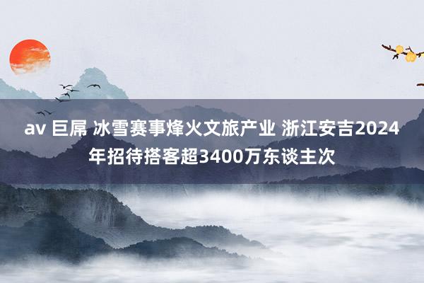 av 巨屌 冰雪赛事烽火文旅产业 浙江安吉2024年招待搭客超3400万东谈主次