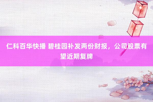 仁科百华快播 碧桂园补发两份财报，公司股票有望近期复牌