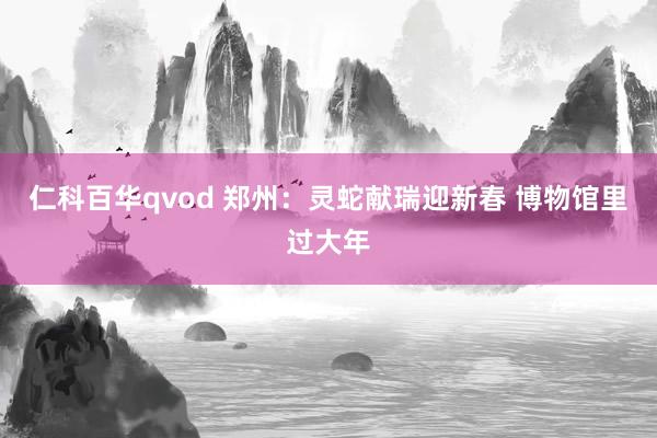 仁科百华qvod 郑州：灵蛇献瑞迎新春 博物馆里过大年