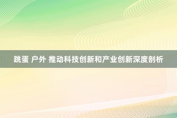 跳蛋 户外 推动科技创新和产业创新深度剖析