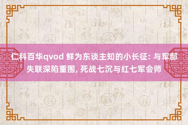 仁科百华qvod 鲜为东谈主知的小长征: 与军部失联深陷重围， 死战七沉与红七军会师