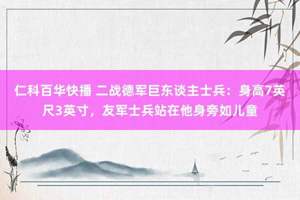 仁科百华快播 二战德军巨东谈主士兵：身高7英尺3英寸，友军士兵站在他身旁如儿童